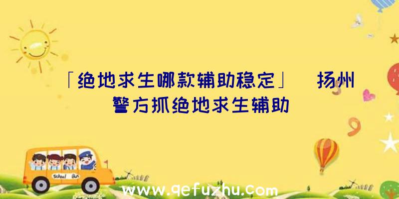 「绝地求生哪款辅助稳定」|扬州警方抓绝地求生辅助